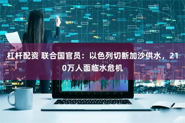 杠杆配资 联合国官员：以色列切断加沙供水，210万人面临水危机