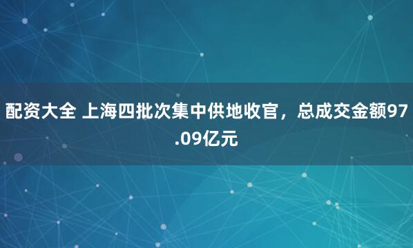 配资大全 上海四批次集中供地收官，总成交金额97.09亿元