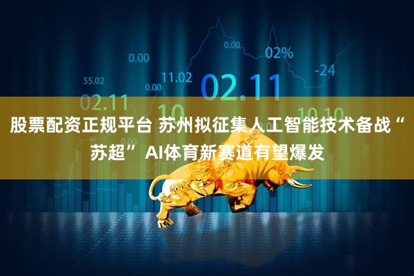 股票配资正规平台 苏州拟征集人工智能技术备战“苏超” AI体育新赛道有望爆发