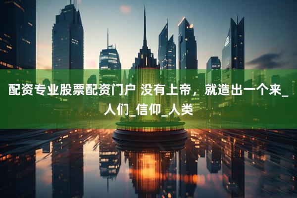 配资专业股票配资门户 没有上帝，就造出一个来_人们_信仰_人类