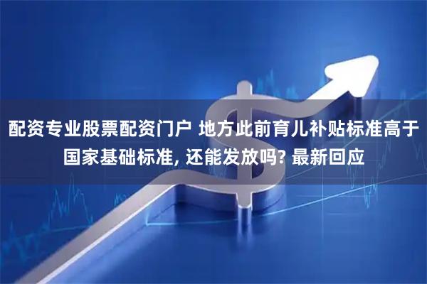 配资专业股票配资门户 地方此前育儿补贴标准高于国家基础标准, 还能发放吗? 最新回应