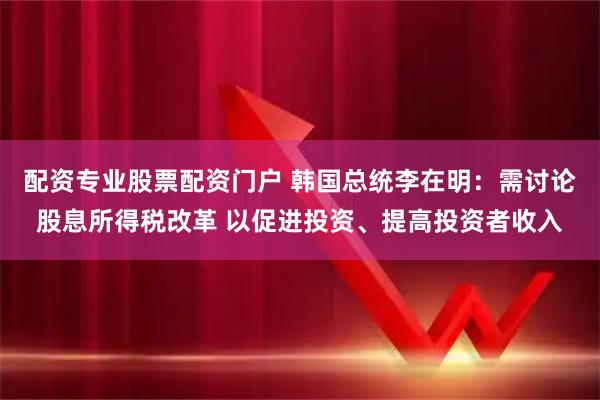 配资专业股票配资门户 韩国总统李在明：需讨论股息所得税改革 以促进投资、提高投资者收入