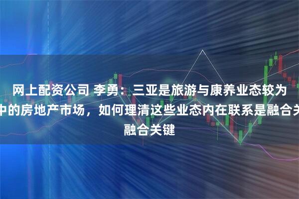 网上配资公司 李勇：三亚是旅游与康养业态较为集中的房地产市场，如何理清这些业态内在联系是融合关键