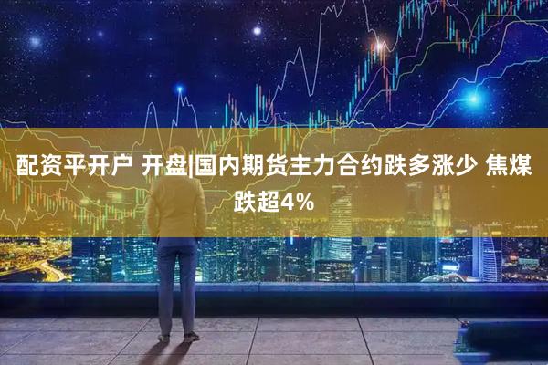 配资平开户 开盘|国内期货主力合约跌多涨少 焦煤跌超4%