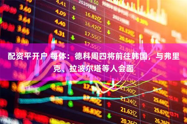 配资平开户 每体：德科周四将前往韩国，与弗里克、拉波尔塔等人会面