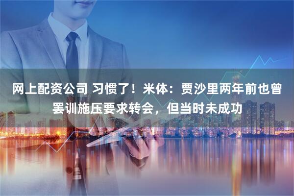 网上配资公司 习惯了！米体：贾沙里两年前也曾罢训施压要求转会，但当时未成功