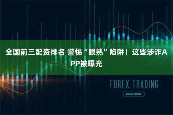 全国前三配资排名 警惕“眼熟”陷阱！这些涉诈APP被曝光