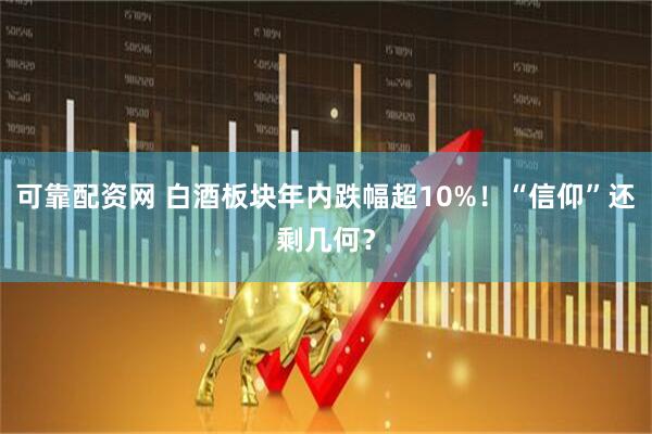 可靠配资网 白酒板块年内跌幅超10%！“信仰”还剩几何？