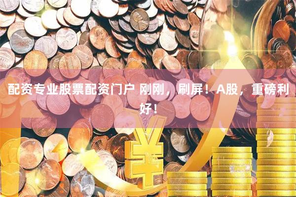 配资专业股票配资门户 刚刚，刷屏！A股，重磅利好！