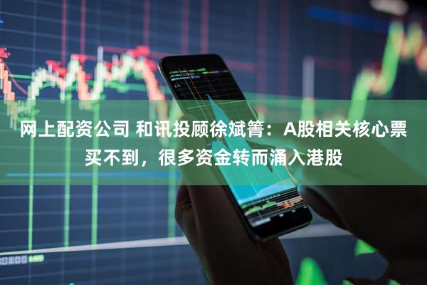 网上配资公司 和讯投顾徐斌箐：A股相关核心票买不到，很多资金转而涌入港股