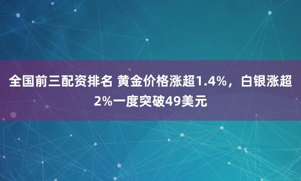 全国前三配资排名 黄金价格涨超1.4%，白银涨超2%一度突破49美元