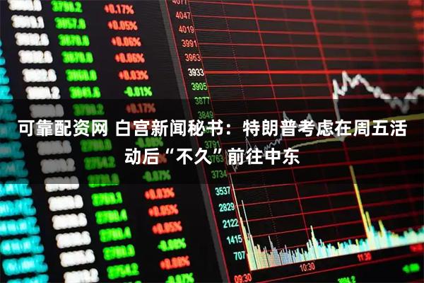 可靠配资网 白宫新闻秘书：特朗普考虑在周五活动后“不久”前往中东