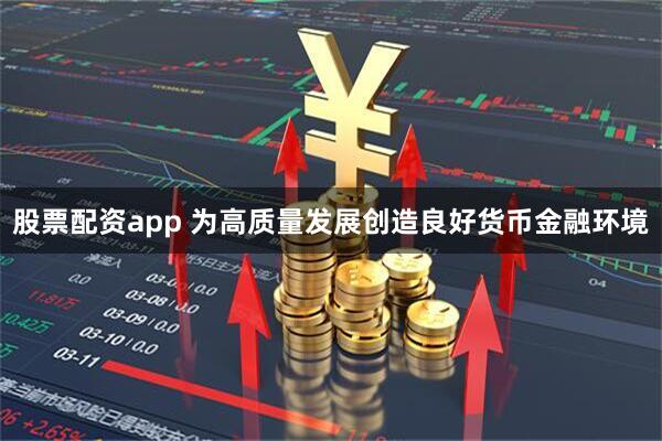 股票配资app 为高质量发展创造良好货币金融环境
